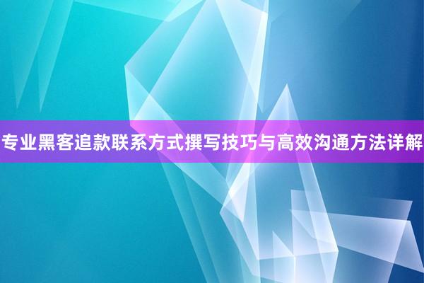 专业黑客追款联系方式撰写技巧与高效沟通方法详解