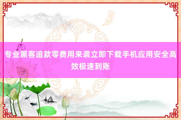 专业黑客追款零费用来袭立即下载手机应用安全高效极速到账
