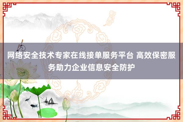 网络安全技术专家在线接单服务平台 高效保密服务助力企业信息安全防护
