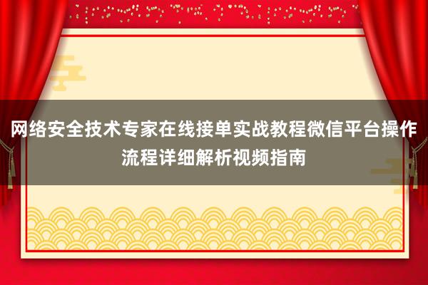 网络安全技术专家在线接单实战教程微信平台操作流程详细解析视频指南