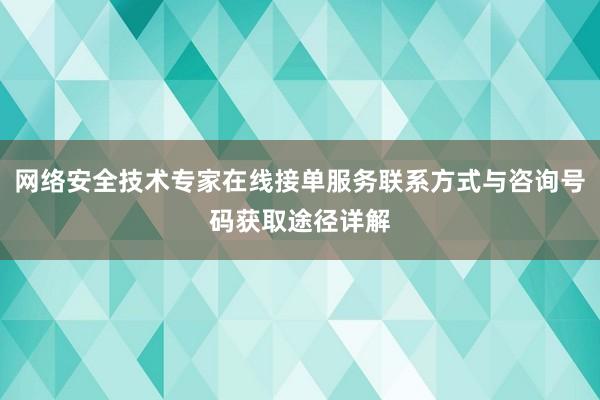 网络安全技术专家在线接单服务联系方式与咨询号码获取途径详解