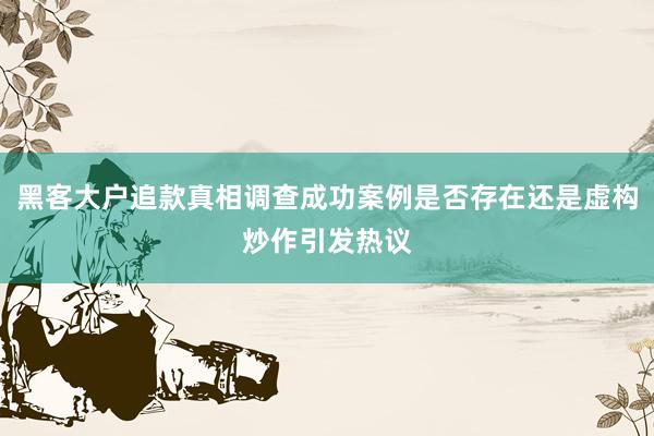 黑客大户追款真相调查成功案例是否存在还是虚构炒作引发热议