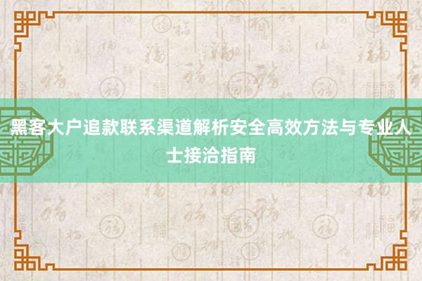 黑客大户追款联系渠道解析安全高效方法与专业人士接洽指南
