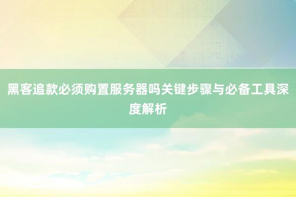 黑客追款必须购置服务器吗关键步骤与必备工具深度解析