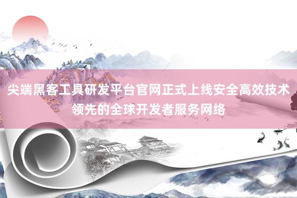 尖端黑客工具研发平台官网正式上线安全高效技术领先的全球开发者服务网络