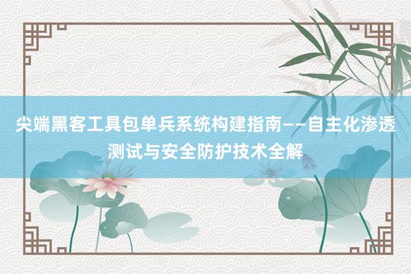 尖端黑客工具包单兵系统构建指南——自主化渗透测试与安全防护技术全解