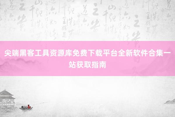 尖端黑客工具资源库免费下载平台全新软件合集一站获取指南