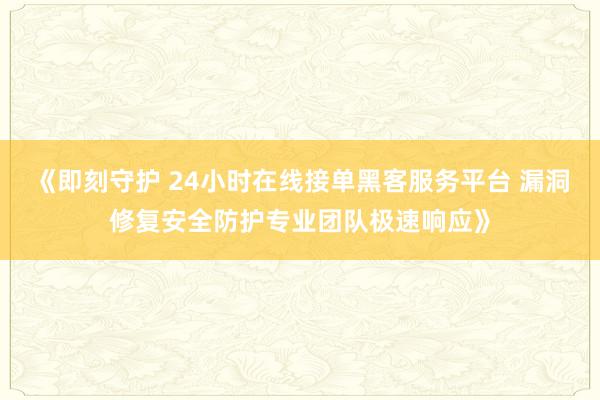 《即刻守护 24小时在线接单黑客服务平台 漏洞修复安全防护专业团队极速响应》