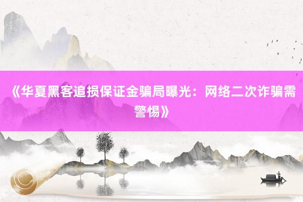 《华夏黑客追损保证金骗局曝光：网络二次诈骗需警惕》