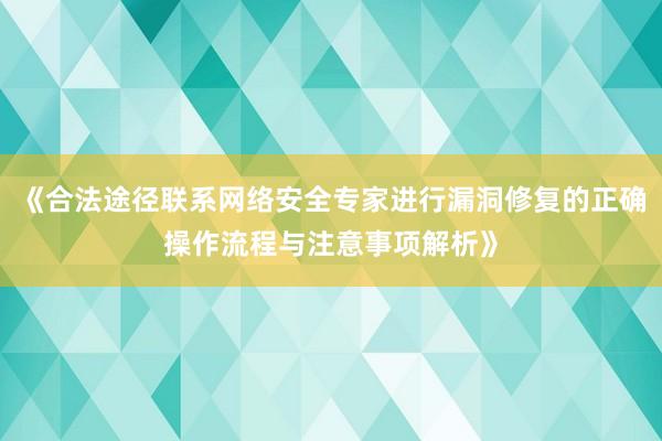 《合法途径联系网络安全专家进行漏洞修复的正确操作流程与注意事项解析》