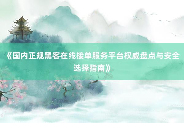 《国内正规黑客在线接单服务平台权威盘点与安全选择指南》