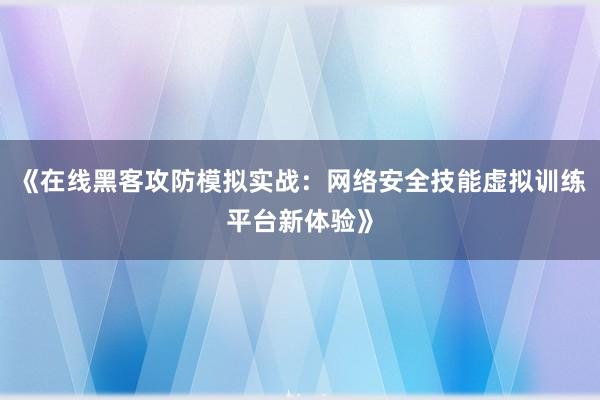 《在线黑客攻防模拟实战：网络安全技能虚拟训练平台新体验》