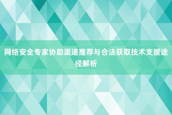 网络安全专家协助渠道推荐与合法获取技术支援途径解析