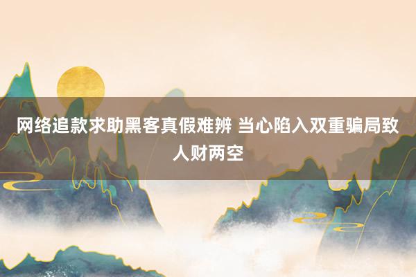 网络追款求助黑客真假难辨 当心陷入双重骗局致人财两空