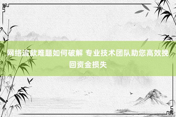 网络追款难题如何破解 专业技术团队助您高效挽回资金损失