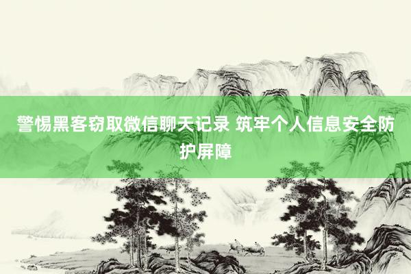 警惕黑客窃取微信聊天记录 筑牢个人信息安全防护屏障
