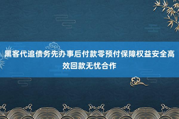 黑客代追债务先办事后付款零预付保障权益安全高效回款无忧合作