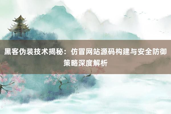 黑客伪装技术揭秘：仿冒网站源码构建与安全防御策略深度解析