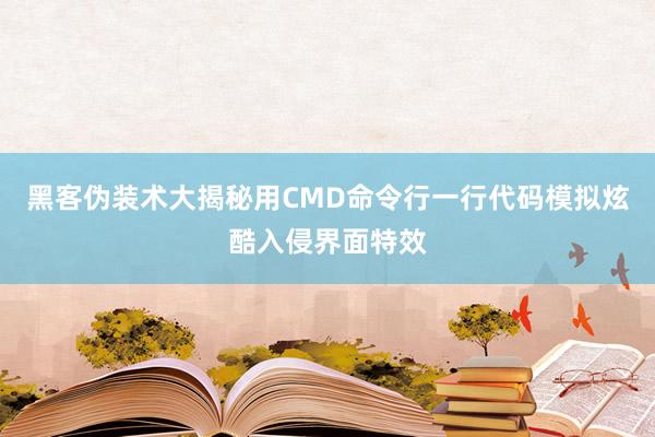 黑客伪装术大揭秘用CMD命令行一行代码模拟炫酷入侵界面特效