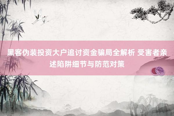 黑客伪装投资大户追讨资金骗局全解析 受害者亲述陷阱细节与防范对策