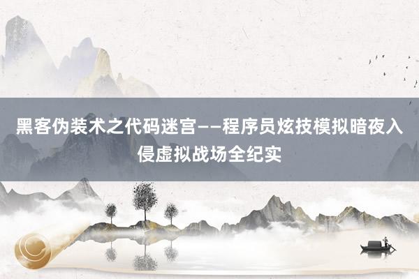 黑客伪装术之代码迷宫——程序员炫技模拟暗夜入侵虚拟战场全纪实