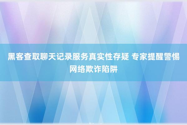 黑客查取聊天记录服务真实性存疑 专家提醒警惕网络欺诈陷阱