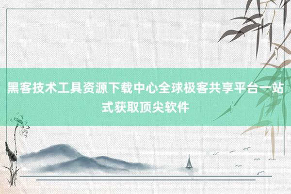 黑客技术工具资源下载中心全球极客共享平台一站式获取顶尖软件