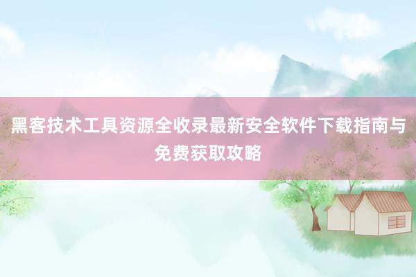 黑客技术工具资源全收录最新安全软件下载指南与免费获取攻略