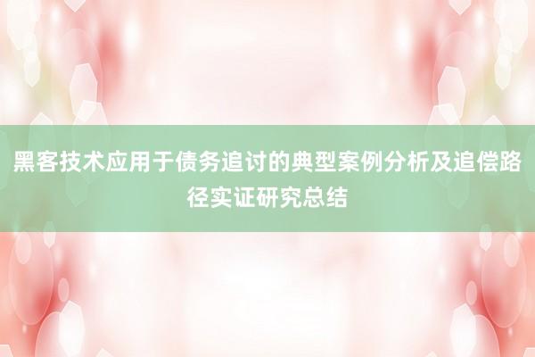黑客技术应用于债务追讨的典型案例分析及追偿路径实证研究总结