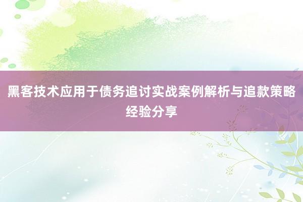 黑客技术应用于债务追讨实战案例解析与追款策略经验分享