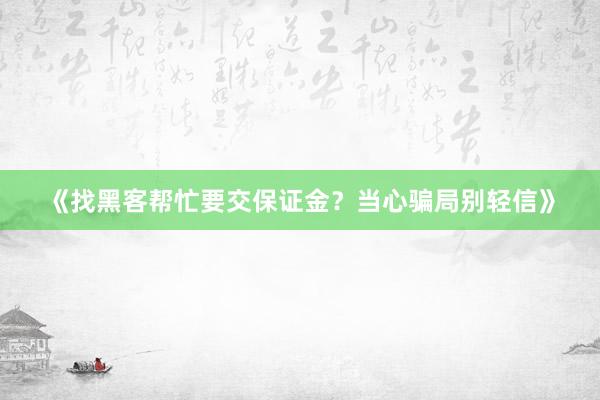 《找黑客帮忙要交保证金？当心骗局别轻信》