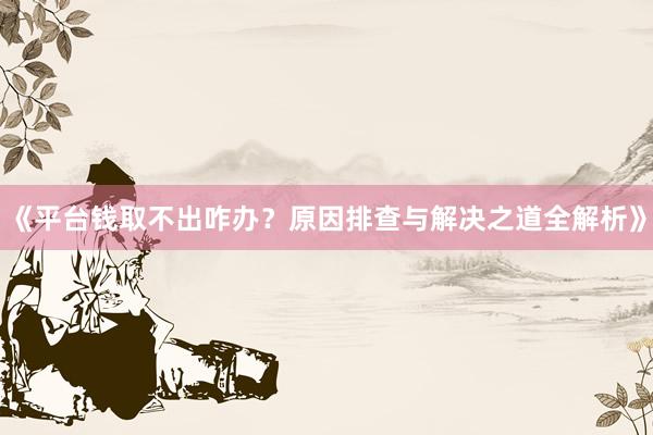 《平台钱取不出咋办？原因排查与解决之道全解析》