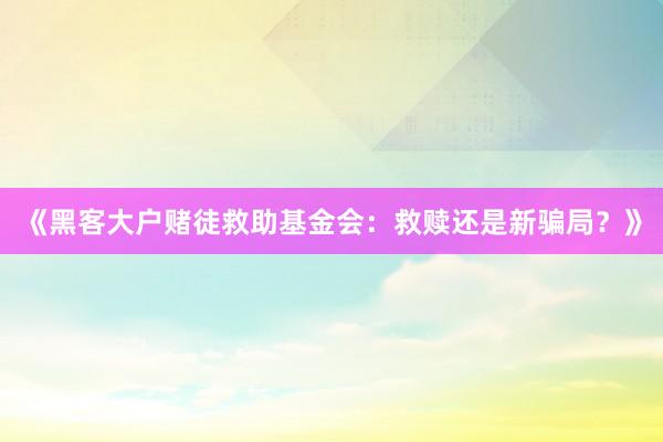 《黑客大户赌徒救助基金会：救赎还是新骗局？》