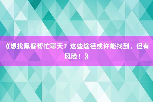 《想找黑客帮忙聊天？这些途径或许能找到，但有风险！》