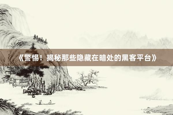 《警惕！揭秘那些隐藏在暗处的黑客平台》
