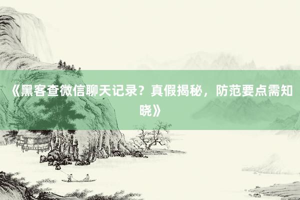 《黑客查微信聊天记录？真假揭秘，防范要点需知晓》