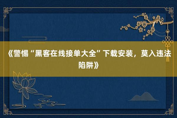 《警惕“黑客在线接单大全”下载安装，莫入违法陷阱》